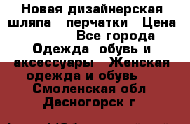 Новая дизайнерская шляпа   перчатки › Цена ­ 2 500 - Все города Одежда, обувь и аксессуары » Женская одежда и обувь   . Смоленская обл.,Десногорск г.